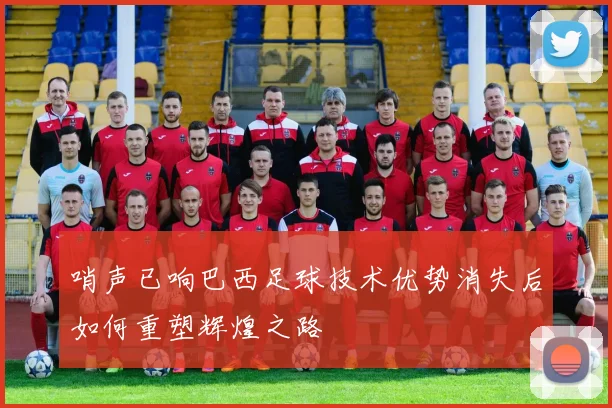 哨声已响巴西足球技术优势消失后如何重塑辉煌之路