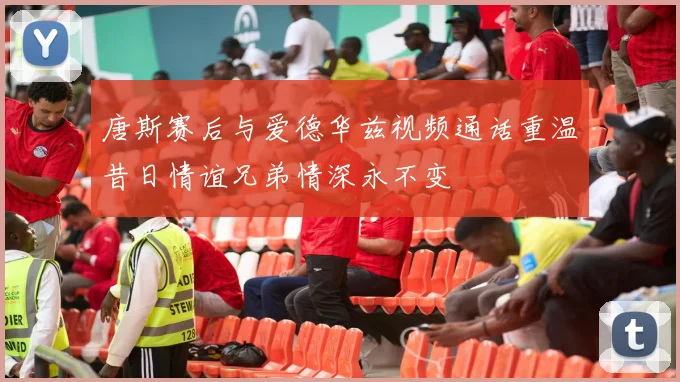 唐斯赛后与爱德华兹视频通话重温昔日情谊兄弟情深永不变