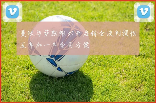 曼联与萨默维尔开启转会谈判提供五年加一年合同方案
