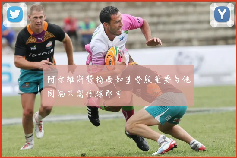 阿尔维斯赞梅西如基督般重要与他同场只需传球即可