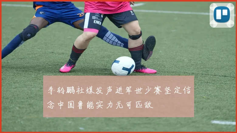 李钧鹏社媒发声进军世少赛坚定信念中国鲁能实力无可匹敌