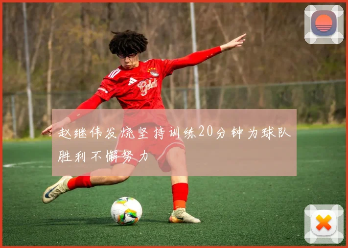 赵继伟发烧坚持训练20分钟为球队胜利不懈努力