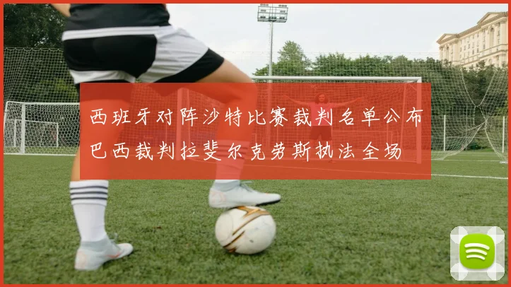 西班牙对阵沙特比赛裁判名单公布巴西裁判拉斐尔克劳斯执法全场
