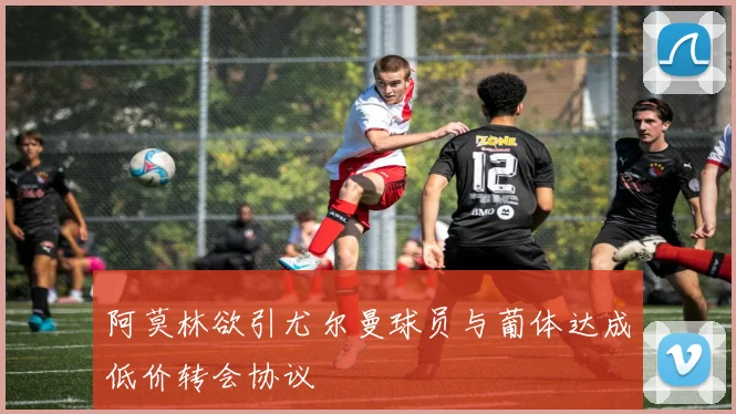 阿莫林欲引尤尔曼球员与葡体达成低价转会协议