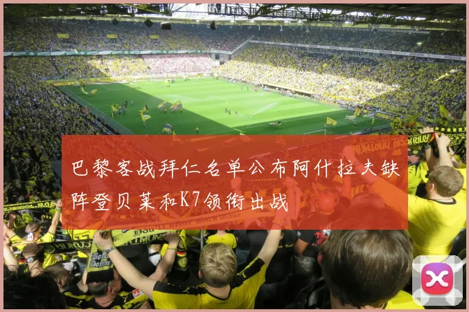 巴黎客战拜仁名单公布阿什拉夫缺阵登贝莱和K7领衔出战