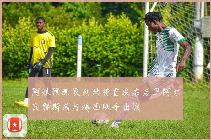 阿媒预测莫利纳将首发右后卫阿尔瓦雷斯或与梅西联手出战