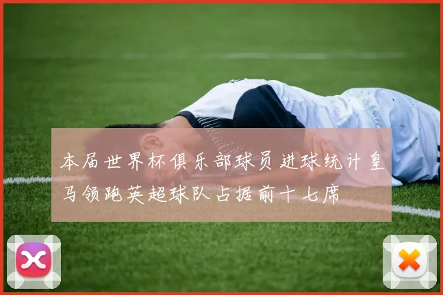 本届世界杯俱乐部球员进球统计皇马领跑英超球队占据前十七席