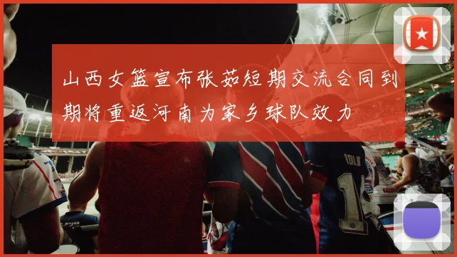 山西女篮宣布张茹短期交流合同到期将重返河南为家乡球队效力